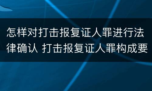 怎样对打击报复证人罪进行法律确认 打击报复证人罪构成要件