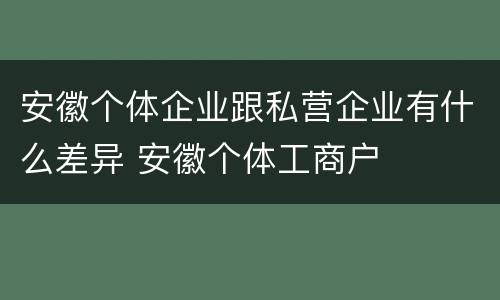 安徽个体企业跟私营企业有什么差异 安徽个体工商户