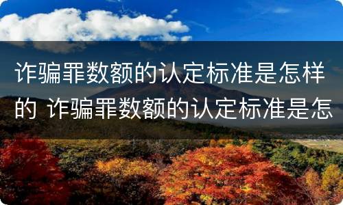 诈骗罪数额的认定标准是怎样的 诈骗罪数额的认定标准是怎样的呢