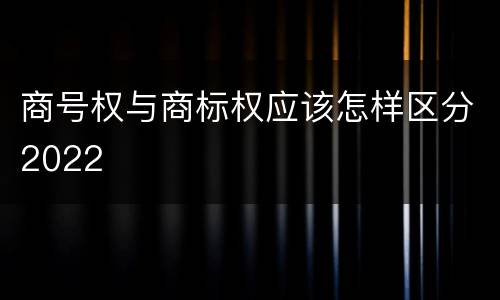 商号权与商标权应该怎样区分2022