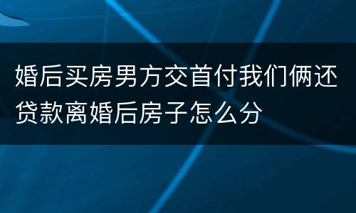 婚后买房男方交首付我们俩还贷款离婚后房子怎么分