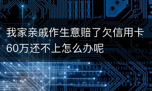 我家亲戚作生意赔了欠信用卡60万还不上怎么办呢