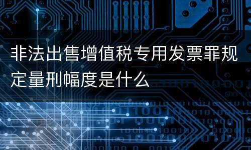 非法出售增值税专用发票罪规定量刑幅度是什么