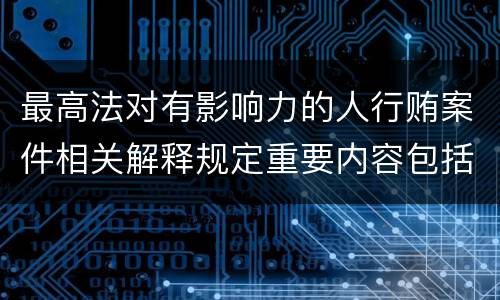 最高法对有影响力的人行贿案件相关解释规定重要内容包括什么