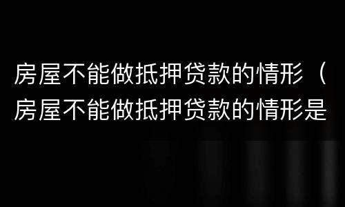房屋不能做抵押贷款的情形（房屋不能做抵押贷款的情形是什么）