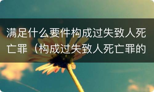 满足什么要件构成过失致人死亡罪（构成过失致人死亡罪的条件）
