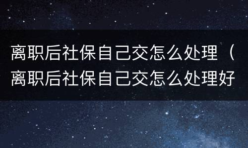 离职后社保自己交怎么处理（离职后社保自己交怎么处理好）