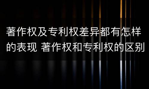 著作权及专利权差异都有怎样的表现 著作权和专利权的区别主要表现为