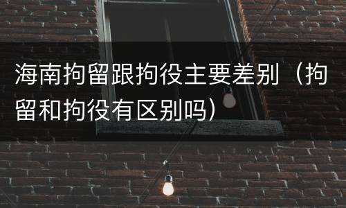 海南拘留跟拘役主要差别（拘留和拘役有区别吗）