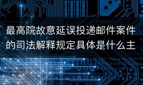 最高院故意延误投递邮件案件的司法解释规定具体是什么主要内容