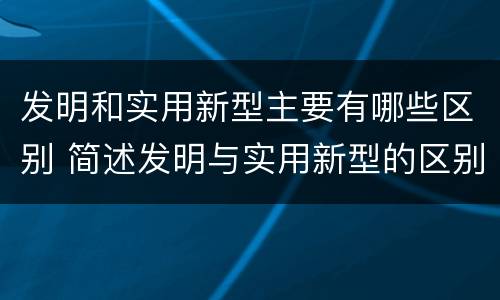 发明和实用新型主要有哪些区别 简述发明与实用新型的区别