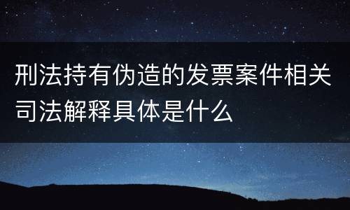 刑法持有伪造的发票案件相关司法解释具体是什么