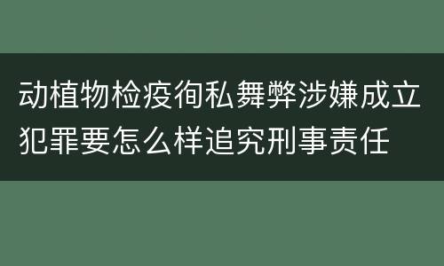 动植物检疫徇私舞弊涉嫌成立犯罪要怎么样追究刑事责任