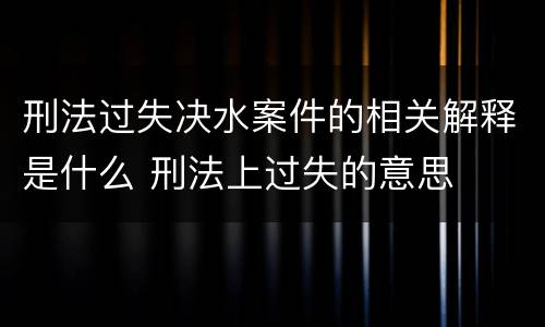 刑法过失决水案件的相关解释是什么 刑法上过失的意思