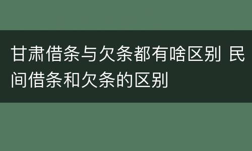 甘肃借条与欠条都有啥区别 民间借条和欠条的区别