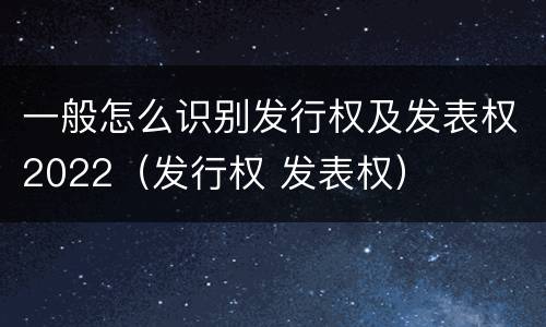 一般怎么识别发行权及发表权2022（发行权 发表权）