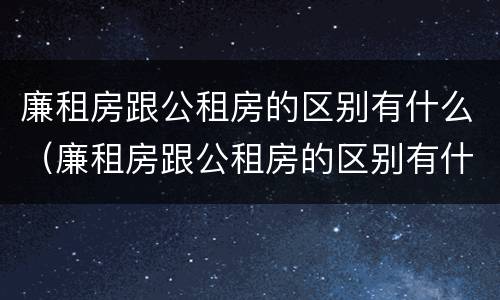 廉租房跟公租房的区别有什么（廉租房跟公租房的区别有什么不一样）