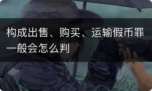 构成出售、购买、运输假币罪一般会怎么判