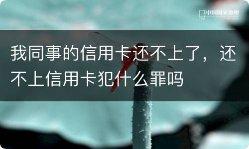我同事的信用卡还不上了，还不上信用卡犯什么罪吗