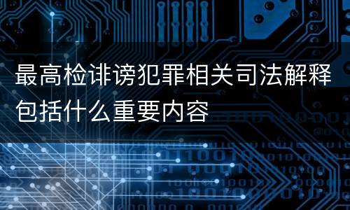 最高检诽谤犯罪相关司法解释包括什么重要内容