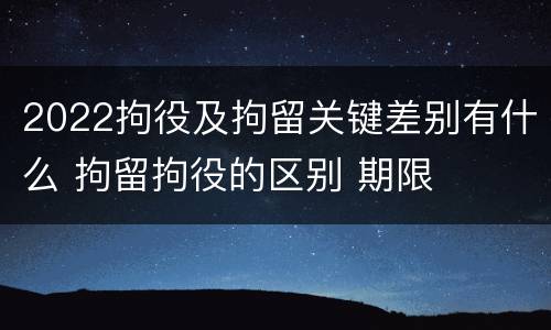 2022拘役及拘留关键差别有什么 拘留拘役的区别 期限