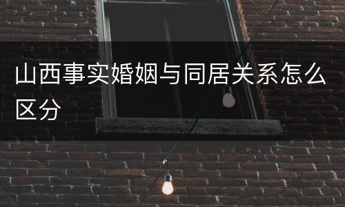山西事实婚姻与同居关系怎么区分