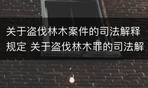 关于盗伐林木案件的司法解释规定 关于盗伐林木罪的司法解释