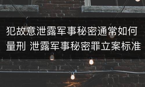 犯故意泄露军事秘密通常如何量刑 泄露军事秘密罪立案标准