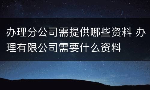 办理分公司需提供哪些资料 办理有限公司需要什么资料