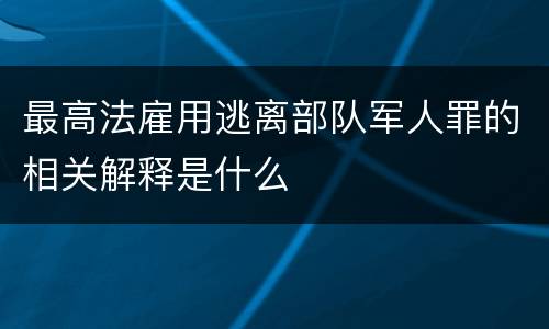 最高法雇用逃离部队军人罪的相关解释是什么