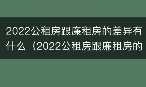 2022公租房跟廉租房的差异有什么（2022公租房跟廉租房的差异有什么区别）