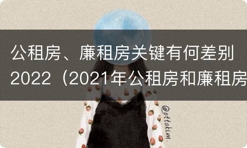 公租房、廉租房关键有何差别2022（2021年公租房和廉租房有什么区别）