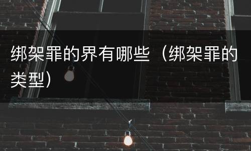 绑架罪的界有哪些（绑架罪的类型）