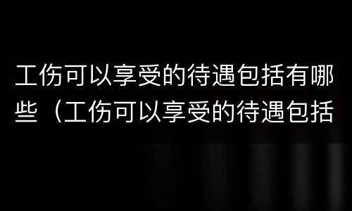 工伤可以享受的待遇包括有哪些（工伤可以享受的待遇包括有哪些内容）