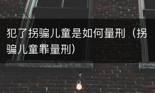 犯了拐骗儿童是如何量刑（拐骗儿童罪量刑）