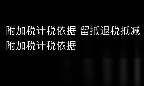 附加税计税依据 留抵退税抵减附加税计税依据