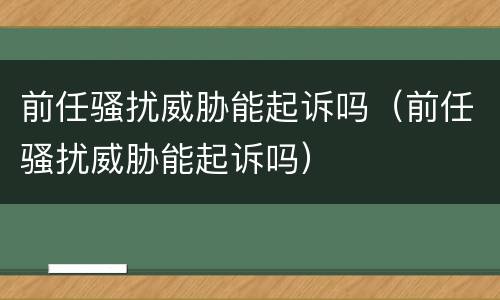 前任骚扰威胁能起诉吗（前任骚扰威胁能起诉吗）