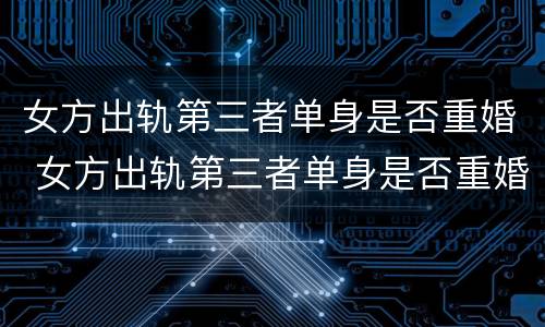 女方出轨第三者单身是否重婚 女方出轨第三者单身是否重婚呢