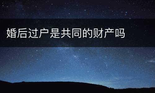 婚后过户是共同的财产吗