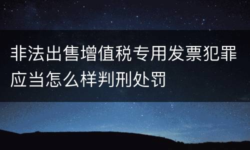 非法出售增值税专用发票犯罪应当怎么样判刑处罚