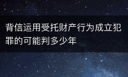 背信运用受托财产行为成立犯罪的可能判多少年