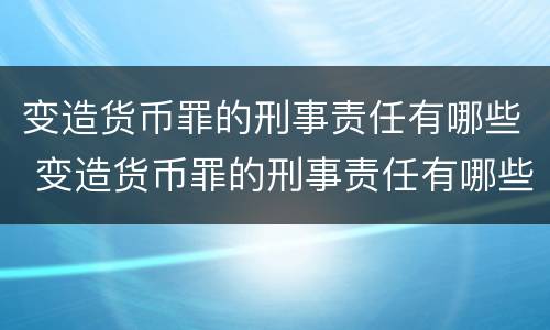 变造货币罪的刑事责任有哪些 变造货币罪的刑事责任有哪些