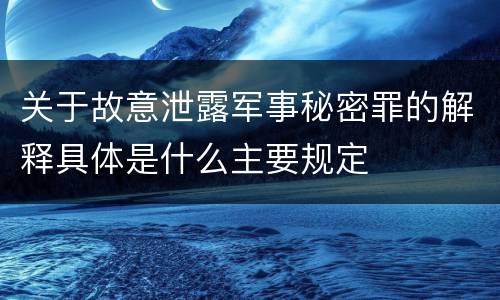 关于故意泄露军事秘密罪的解释具体是什么主要规定