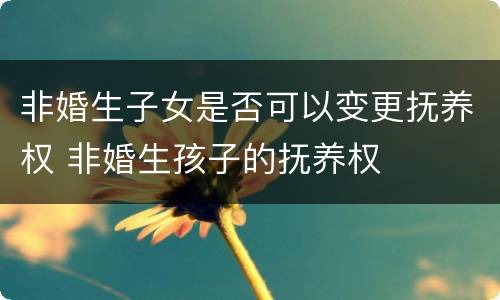 非婚生子女是否可以变更抚养权 非婚生孩子的抚养权