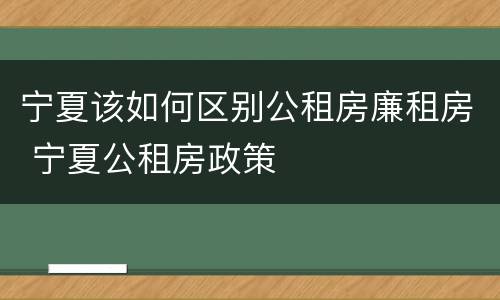 宁夏该如何区别公租房廉租房 宁夏公租房政策