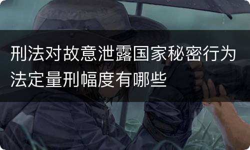 刑法对故意泄露国家秘密行为法定量刑幅度有哪些