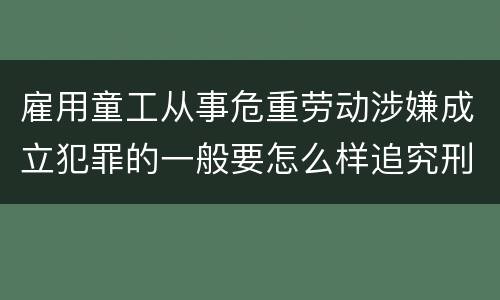 雇用童工从事危重劳动涉嫌成立犯罪的一般要怎么样追究刑事责任
