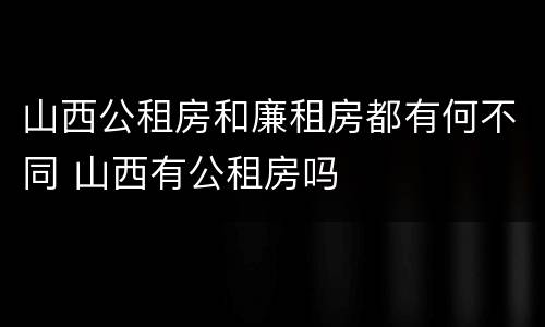 山西公租房和廉租房都有何不同 山西有公租房吗