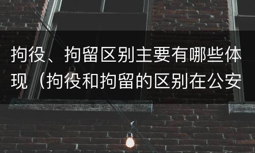 拘役、拘留区别主要有哪些体现（拘役和拘留的区别在公安局）