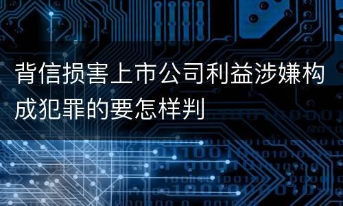 背信损害上市公司利益涉嫌构成犯罪的要怎样判